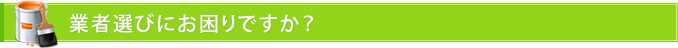 業者選びにお困りですか？