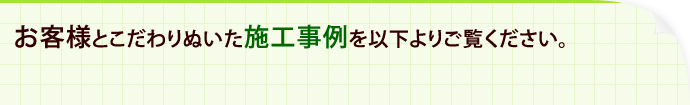 お客様とこだわりぬいた施工事例を以下よりご覧くださ