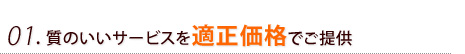 01. 質のいいサービスを適正価格でご提供