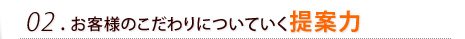 02. お客様のこだわりについていく提案力