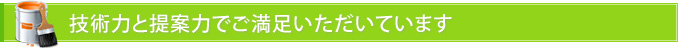 技術力と提案力でご満足いただいています