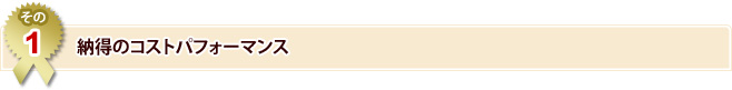 ［その1］納得のコストパフォーマンス